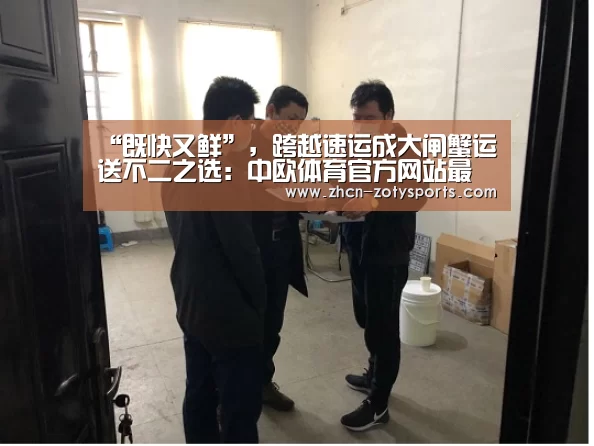 “既快又鲜”,跨越速运成大闸蟹运送不二之选:中欧体育官方网站最新版(图2) 中欧体育官方网站下载