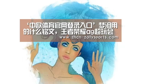 ‘中欧体育官网登录入口’梦泪用的什么铭文,王者荣耀ag超玩会梦泪他的韩信铭文是什么(图2) 中欧体育官方网站最新版