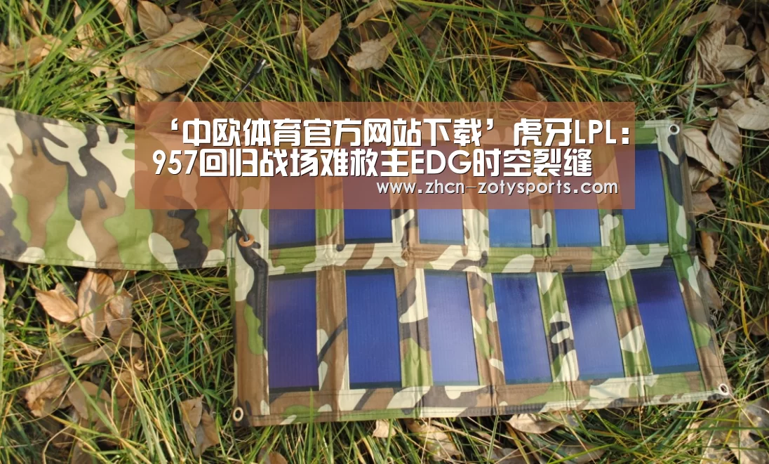 ‘中欧体育官方网站下载’虎牙LPL:957回归战场难救主EDG时空裂缝开启击溃BLG(图1) 中欧体育官方网站最新版