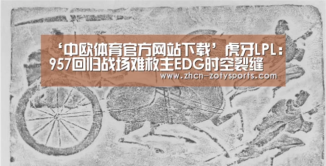 ‘中欧体育官方网站下载’虎牙LPL:957回归战场难救主EDG时空裂缝开启击溃BLG(图4) 中欧体育官方网站下载