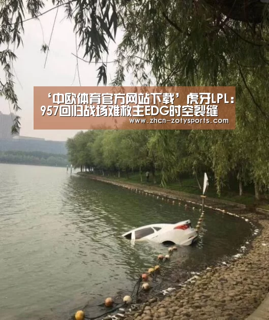 ‘中欧体育官方网站下载’虎牙LPL:957回归战场难救主EDG时空裂缝开启击溃BLG(图3) 中欧体育app官方下载
