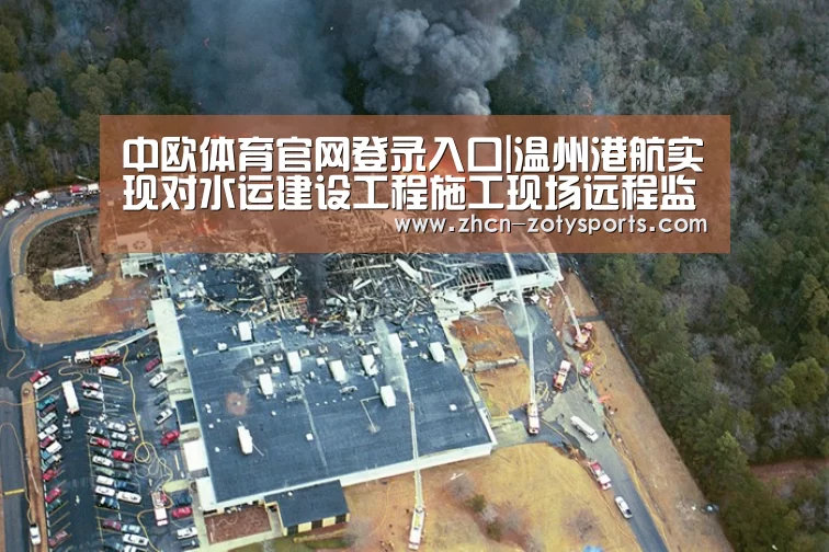 中欧体育官网登录入口|温州港航实现对水运建设工程施工现场远程监控(图2) 中欧体育app官方下载