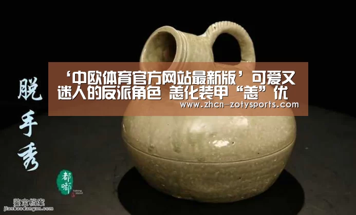‘中欧体育官方网站最新版’可爱又迷人的反派角色 恙化装甲“恙”优化(图3) 中欧体育官方网站最新版